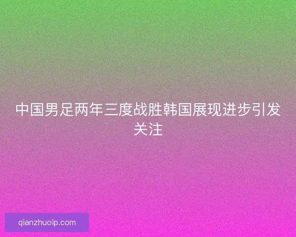 中国男足两年三度战胜韩国展现进步引发关注