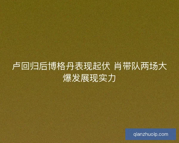 卢回归后博格丹表现起伏 肖带队两场大爆发展现实力 卢回归后博格丹表现起伏 肖带队两场大爆发展现实力