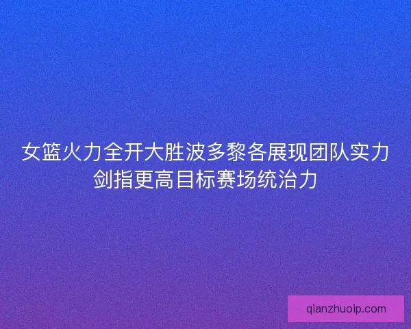 女篮火力全开大胜波多黎各展现团队实力剑指更高目标赛场统治力