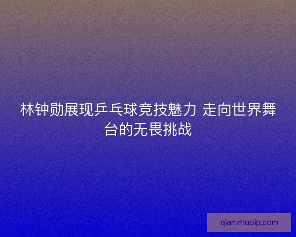 林钟勋展现乒乓球竞技魅力 走向世界舞台的无畏挑战 林钟勋展现乒乓球竞技魅力 走向世界舞台的无畏挑战
