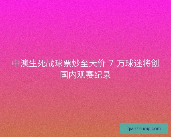 中澳生死战球票炒至天价 7 万球迷将创国内观赛纪录