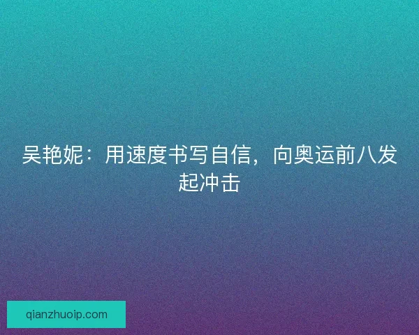吴艳妮：用速度书写自信，向奥运前八发起冲击