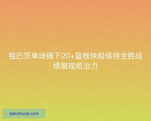 祖巴茨单场摘下20+篮板快船保持全胜战绩展现统治力