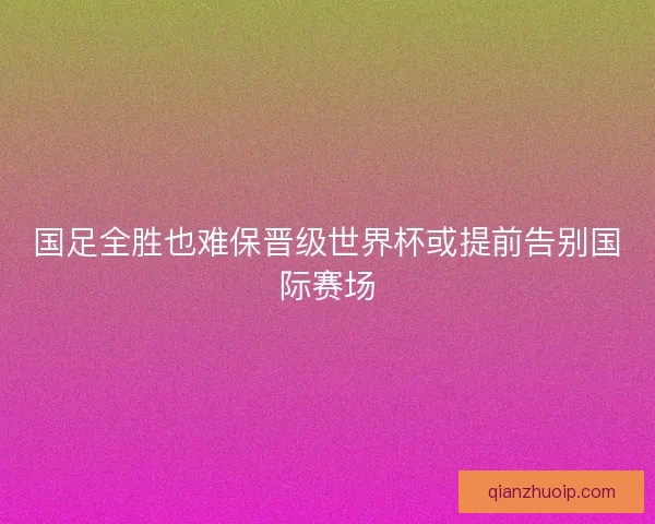 国足全胜也难保晋级世界杯或提前告别国际赛场