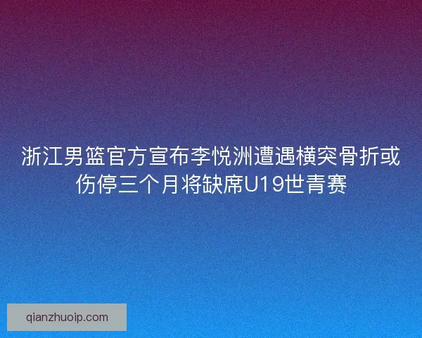 浙江男篮官方宣布李悦洲遭遇横突骨折或伤停三个月将缺席U19世青赛 浙江男篮官方宣布李悦洲遭遇横突骨折或伤停三个月将缺席U19世青赛