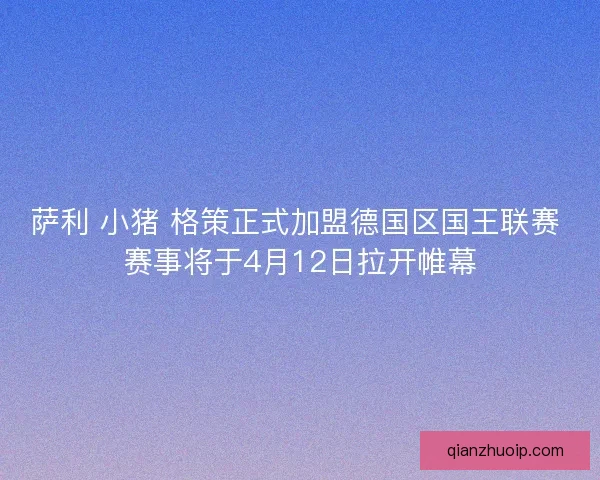萨利 小猪 格策正式加盟德国区国王联赛 赛事将于4月12日拉开帷幕 萨利 小猪 格策正式加盟德国区国王联赛 赛事将于4月12日拉开帷幕