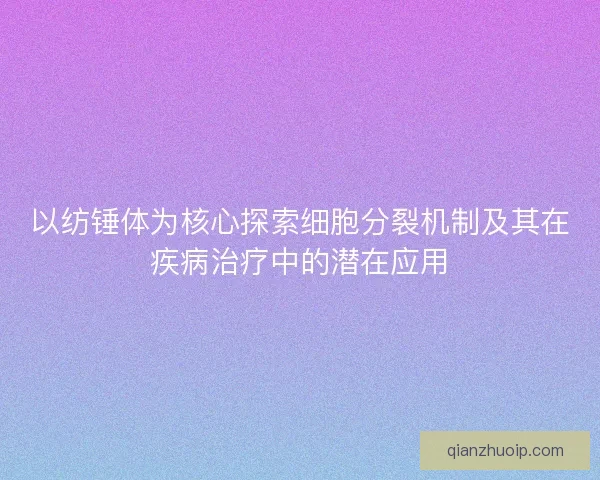 以纺锤体为核心探索细胞分裂机制及其在疾病治疗中的潜在应用