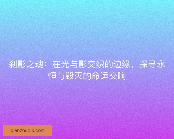 刹影之魂:在光与影交织的边缘,探寻永恒与毁灭的命运交响 刹影之魂:在光与影交织的边缘,探寻永恒与毁灭的命运交响