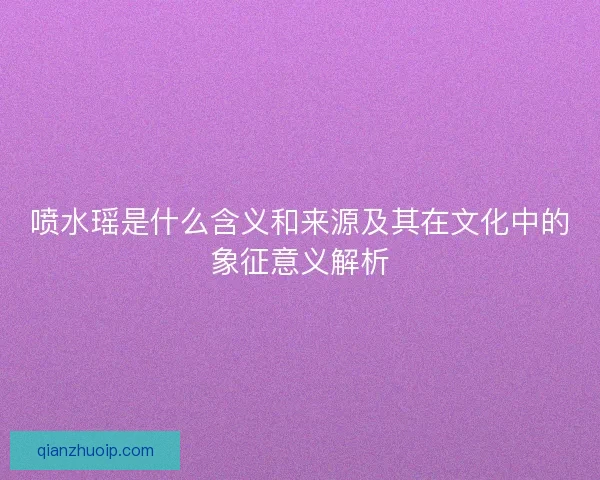 喷水瑶是什么含义和来源及其在文化中的象征意义解析 喷水瑶是什么含义和来源及其在文化中的象征意义解析