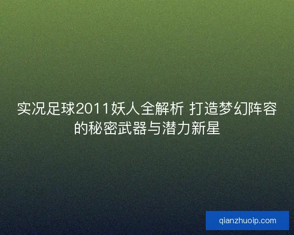 实况足球2011妖人全解析 打造梦幻阵容的秘密武器与潜力新星 实况足球2011妖人全解析 打造梦幻阵容的秘密武器与潜力新星