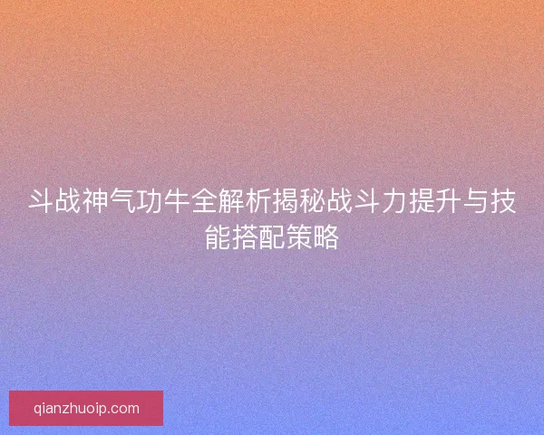 斗战神气功牛全解析揭秘战斗力提升与技能搭配策略