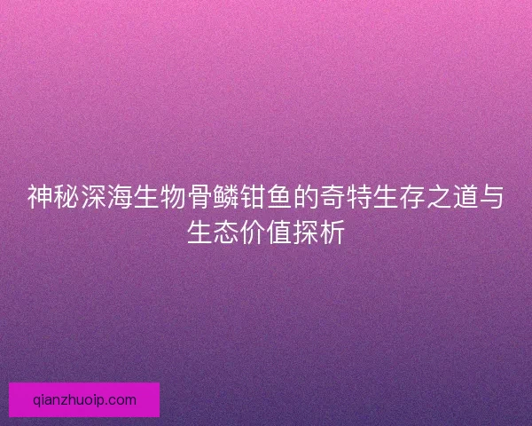 神秘深海生物骨鳞钳鱼的奇特生存之道与生态价值探析