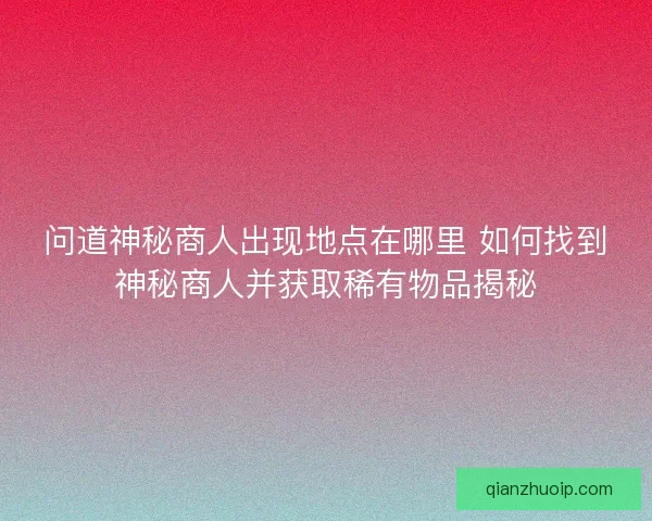 问道神秘商人出现地点在哪里 如何找到神秘商人并获取稀有物品揭秘