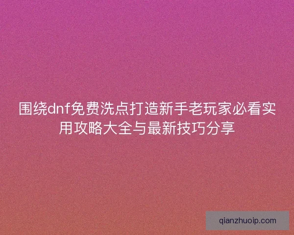 围绕dnf免费洗点打造新手老玩家必看实用攻略大全与最新技巧分享