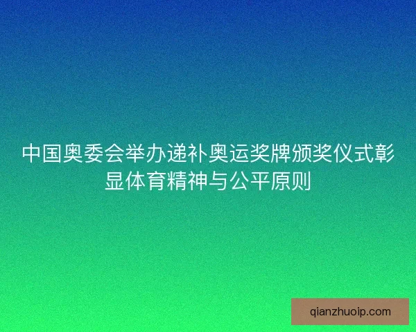 中国奥委会举办递补奥运奖牌颁奖仪式彰显体育精神与公平原则 中国奥委会举办递补奥运奖牌颁奖仪式彰显体育精神与公平原则
