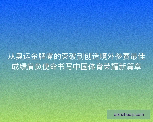 从奥运金牌零的突破到创造境外参赛最佳成绩肩负使命书写中国体育荣耀新篇章