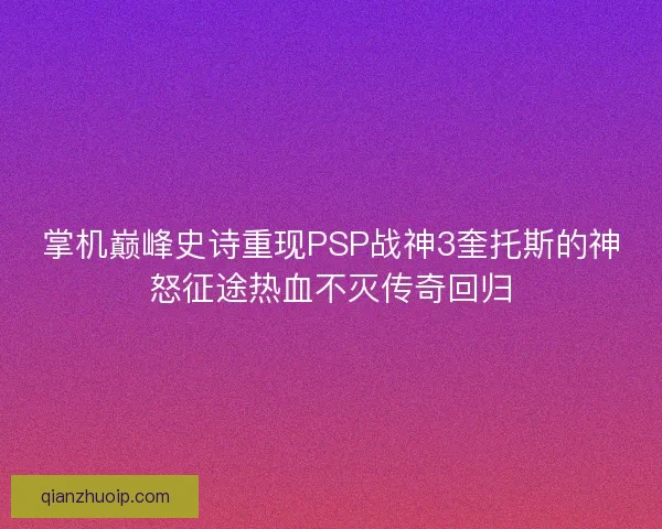 掌机巅峰史诗重现PSP战神3奎托斯的神怒征途热血不灭传奇回归