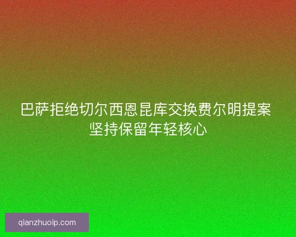 巴萨拒绝切尔西恩昆库交换费尔明提案 坚持保留年轻核心