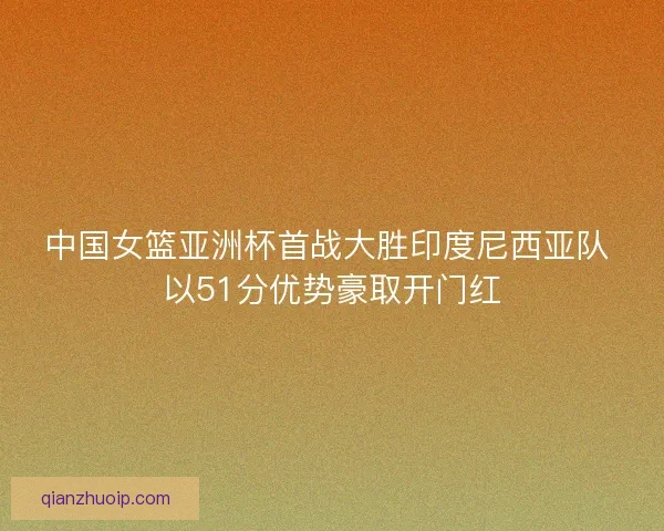 中国女篮亚洲杯首战大胜印度尼西亚队 以51分优势豪取开门红