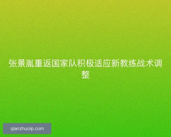 张景胤重返国家队积极适应新教练战术调整