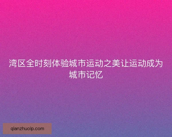 湾区全时刻体验城市运动之美让运动成为城市记忆