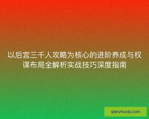 以后宫三千人攻略为核心的进阶养成与权谋布局全解析实战技巧深度指南
