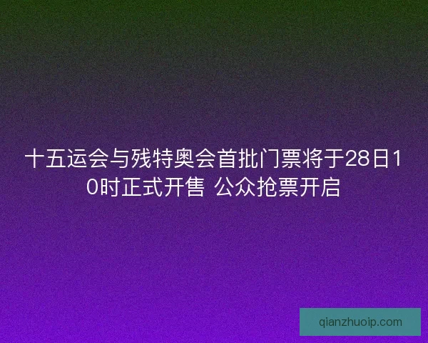 十五运会与残特奥会首批门票将于28日10时正式开售 公众抢票开启