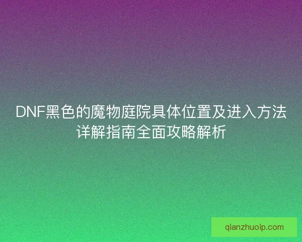 DNF黑色的魔物庭院具体位置及进入方法详解指南全面攻略解析 DNF黑色的魔物庭院具体位置及进入方法详解指南全面攻略解析