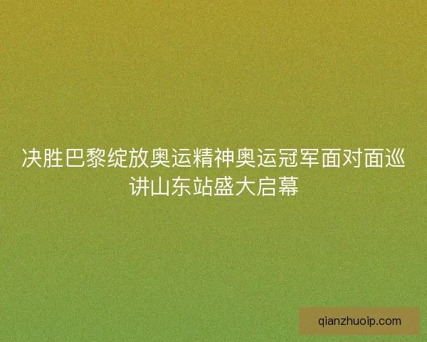 决胜巴黎绽放奥运精神奥运冠军面对面巡讲山东站盛大启幕