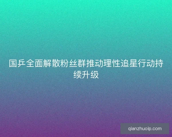 国乒全面解散粉丝群推动理性追星行动持续升级 国乒全面解散粉丝群推动理性追星行动持续升级