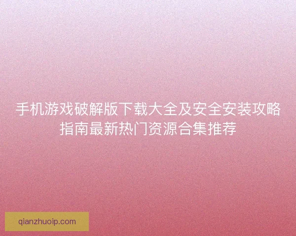 手机游戏破解版下载大全及安全安装攻略指南最新热门资源合集推荐
