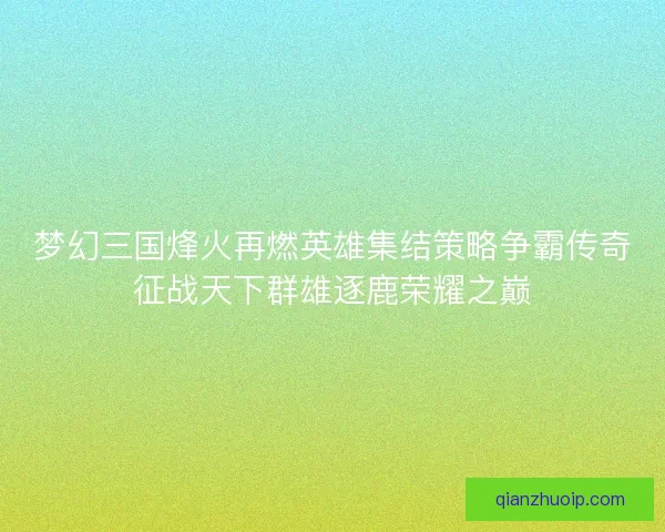 梦幻三国烽火再燃英雄集结策略争霸传奇征战天下群雄逐鹿荣耀之巅