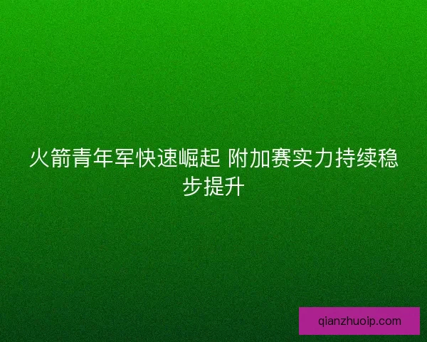 火箭青年军快速崛起 附加赛实力持续稳步提升