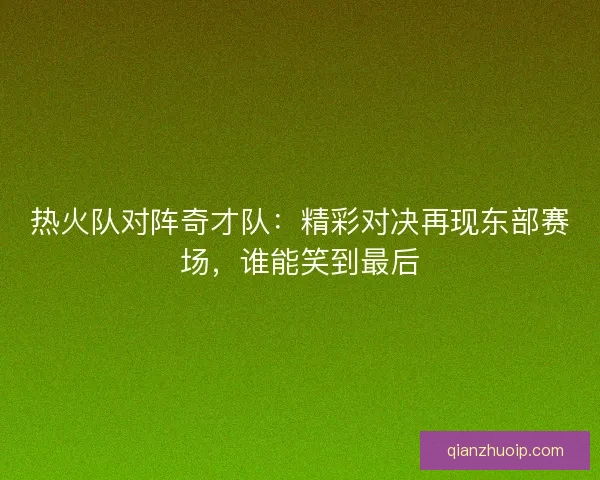 热火队对阵奇才队:精彩对决再现东部赛场,谁能笑到最后 热火队对阵奇才队:精彩对决再现东部赛场,谁能笑到最后