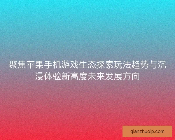 聚焦苹果手机游戏生态探索玩法趋势与沉浸体验新高度未来发展方向 聚焦苹果手机游戏生态探索玩法趋势与沉浸体验新高度未来发展方向