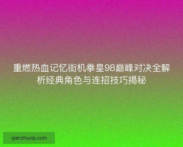 重燃热血记忆街机拳皇98巅峰对决全解析经典角色与连招技巧揭秘 重燃热血记忆街机拳皇98巅峰对决全解析经典角色与连招技巧揭秘