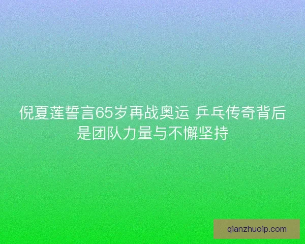 倪夏莲誓言65岁再战奥运 乒乓传奇背后是团队力量与不懈坚持
