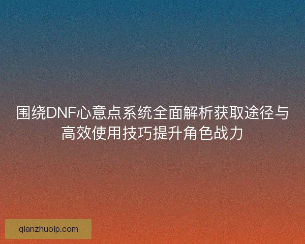 围绕DNF心意点系统全面解析获取途径与高效使用技巧提升角色战力