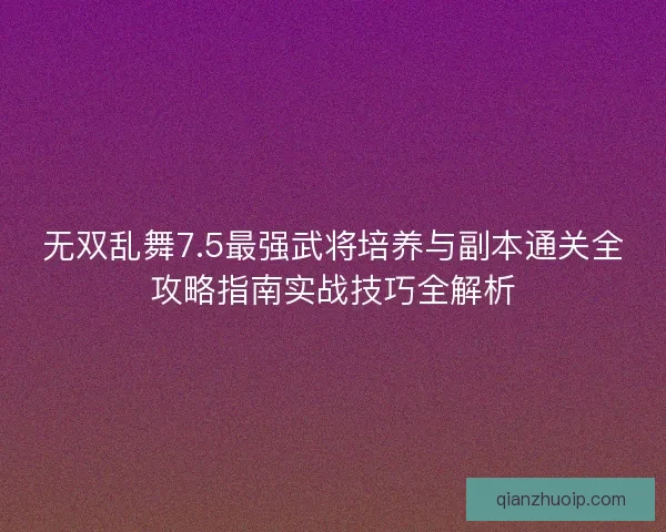 无双乱舞7.5最强武将培养与副本通关全攻略指南实战技巧全解析