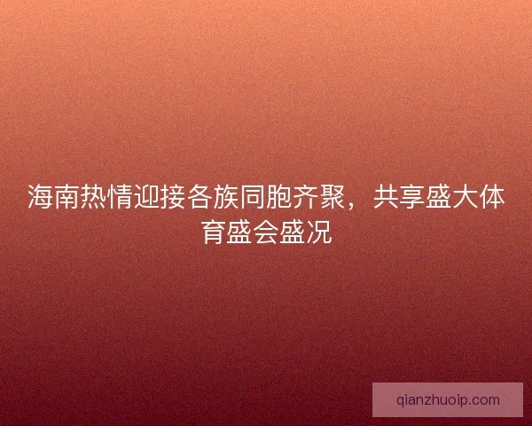 海南热情迎接各族同胞齐聚，共享盛大体育盛会盛况