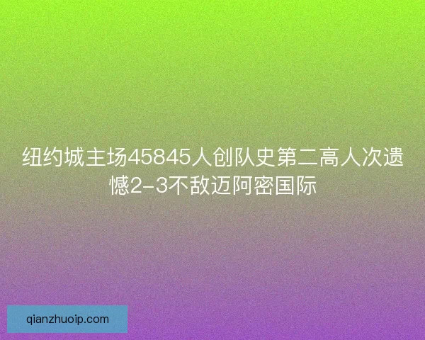 纽约城主场45845人创队史第二高人次遗憾2-3不敌迈阿密国际
