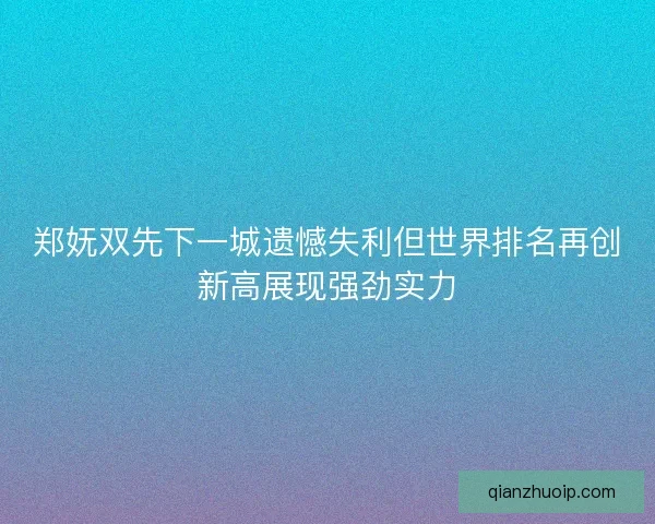 郑妩双先下一城遗憾失利但世界排名再创新高展现强劲实力