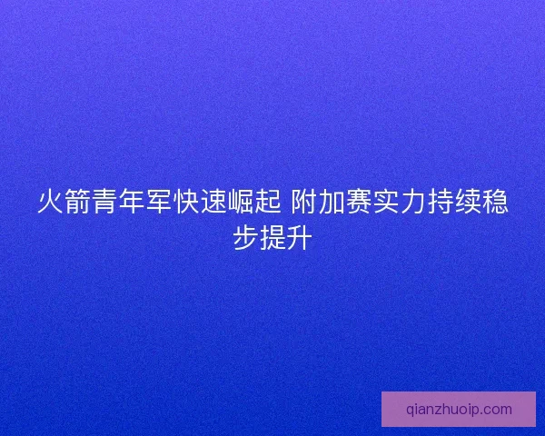 火箭青年军快速崛起 附加赛实力持续稳步提升 火箭青年军快速崛起 附加赛实力持续稳步提升