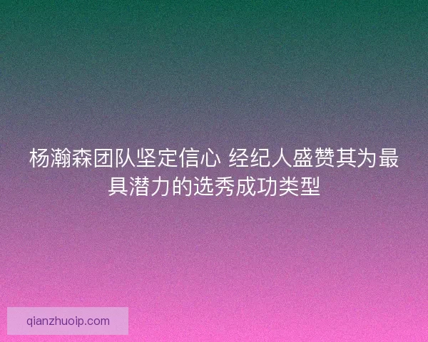 杨瀚森团队坚定信心 经纪人盛赞其为最具潜力的选秀成功类型