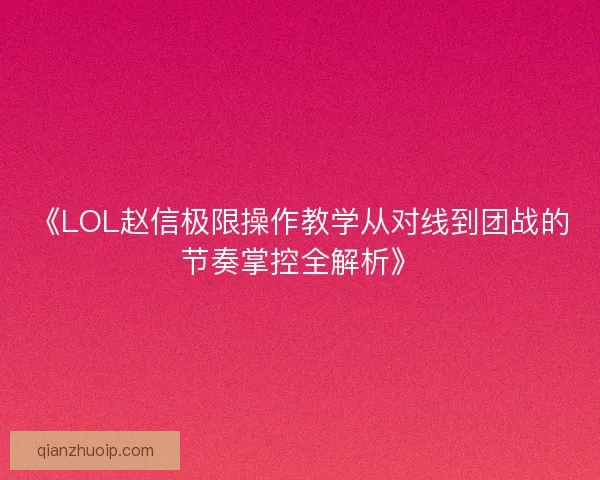 《LOL赵信极限操作教学从对线到团战的节奏掌控全解析》