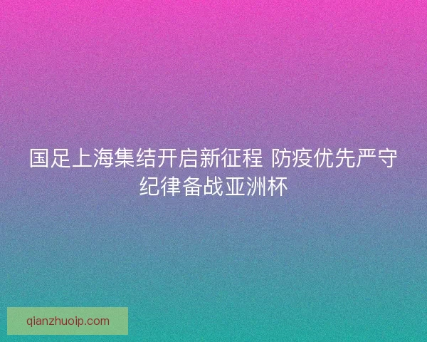 国足上海集结开启新征程 防疫优先严守纪律备战亚洲杯