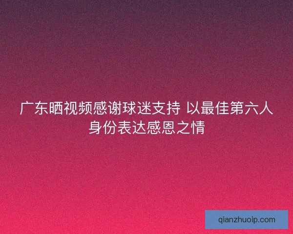 广东晒视频感谢球迷支持 以最佳第六人身份表达感恩之情 广东晒视频感谢球迷支持 以最佳第六人身份表达感恩之情