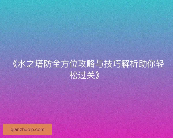 《水之塔防全方位攻略与技巧解析助你轻松过关》 《水之塔防全方位攻略与技巧解析助你轻松过关》