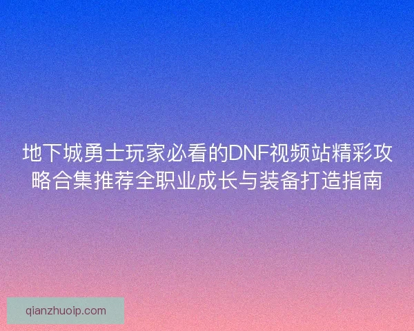 地下城勇士玩家必看的DNF视频站精彩攻略合集推荐全职业成长与装备打造指南