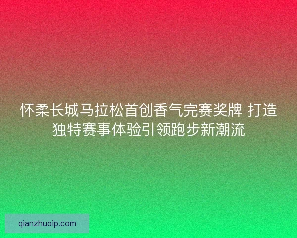 怀柔长城马拉松首创香气完赛奖牌 打造独特赛事体验引领跑步新潮流